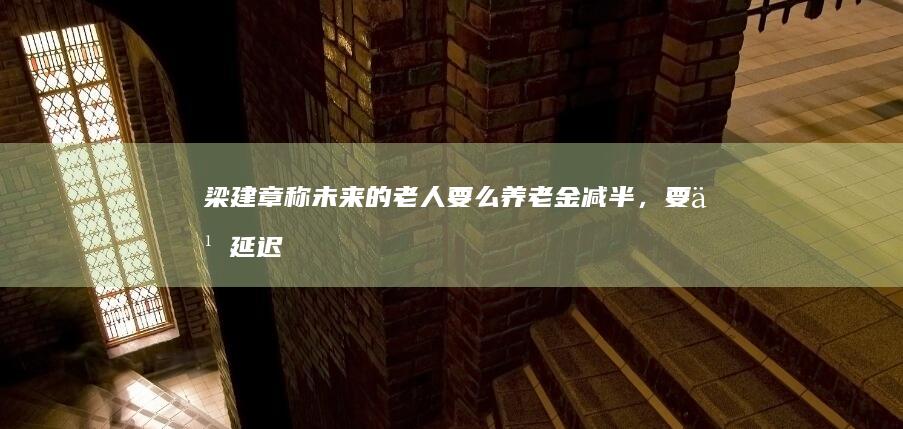 梁建章称「未来的老人要么养老金减半，要么延迟到七八十岁退休」，如何看待这一言论？