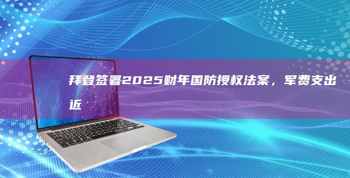 拜登签署 2025 财年国防授权法案，军费支出近 9000 亿美元，增加在亚太军事支出，反映哪些问题？