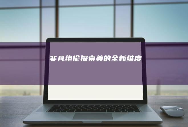 非凡绝伦：探索美的全新维度