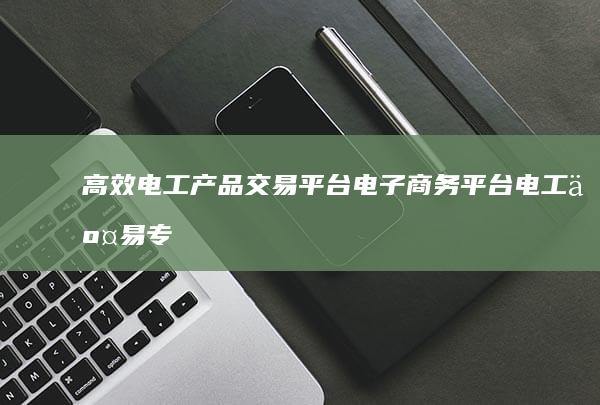 高效电工产品交易平台：电子商务平台电工交易专区